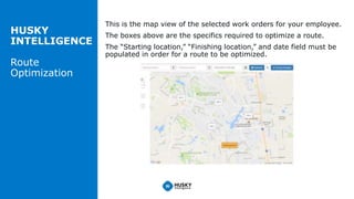 HUSKY
INTELLIGENCE
Route
Optimization
This is the map view of the selected work orders for your employee.
The boxes above ...