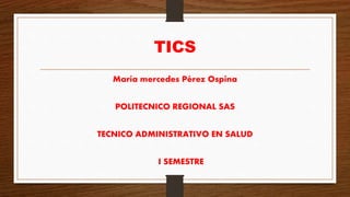 TICS
María mercedes Pérez Ospina
POLITECNICO REGIONAL SAS
TECNICO ADMINISTRATIVO EN SALUD
I SEMESTRE
 
