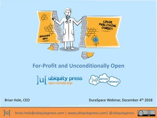 brian.hole@ubiquitypress.com | www.ubiquitypress.com| @ubiquitypress
For-Profit and Unconditionally Open
Brian Hole, CEO DuraSpace Webinar, December 4th 2018
 