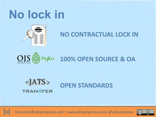 brian.hole@ubiquitypress.com | www.ubiquitypress.com| @ubiquitypress
NO CONTRACTUAL LOCK IN
100% OPEN SOURCE & OA
No lock in
OPEN STANDARDS
 