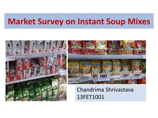 Market Survey on Instant Soup Mixes
Chandrima Shrivastava
13FET1001
 