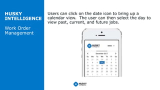 HUSKY
INTELLIGENCE
Work Order
Management
Users can click on the date icon to bring up a
calendar view. The user can then s...