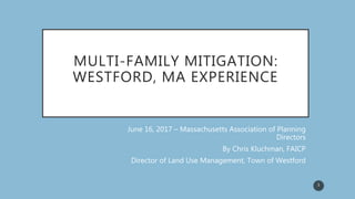 MULTI-FAMILY MITIGATION:
WESTFORD, MA EXPERIENCE
June 16, 2017 – Massachusetts Association of Planning
Directors
By Chris Kluchman, FAICP
Director of Land Use Management, Town of Westford
1
 