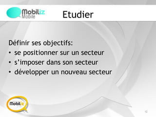 Etudier
Définir ses objectifs:
• se positionner sur un secteur
• s’imposer dans son secteur
• développer un nouveau secteur
12
 