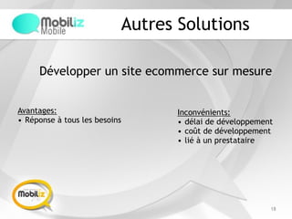 Autres Solutions
18
Développer un site ecommerce sur mesure
Avantages:
• Réponse à tous les besoins
Inconvénients:
• délai de développement
• coût de développement
• lié à un prestataire
 