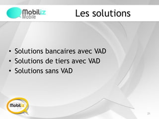 Les solutions
• Solutions bancaires avec VAD
• Solutions de tiers avec VAD
• Solutions sans VAD
21
 
