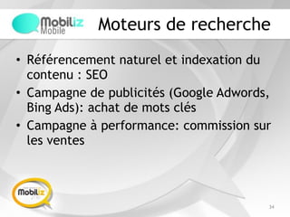 Moteurs de recherche
• Référencement naturel et indexation du
contenu : SEO
• Campagne de publicités (Google Adwords,
Bing Ads): achat de mots clés
• Campagne à performance: commission sur
les ventes
34
 