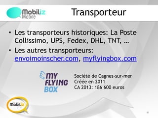Transporteur
• Les transporteurs historiques: La Poste
Collissimo, UPS, Fedex, DHL, TNT, …
• Les autres transporteurs:
envoimoinscher.com, myflyingbox.com
41
Société de Cagnes-sur-mer
Créée en 2011
CA 2013: 186 600 euros
 