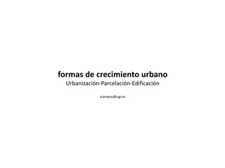 formas de crecimiento urbano
Urbanización-Parcelación-Edificación
scampos@ugr.es
 