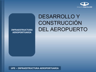 DESARROLLO Y
                    CONSTRUCCIÓN
INFRAESTRUCTURA
 AEROPORTUARIA
                    DEL AEROPUERTO




UPE – INFRAESTRUCTURA AEROPORTUARIA
 