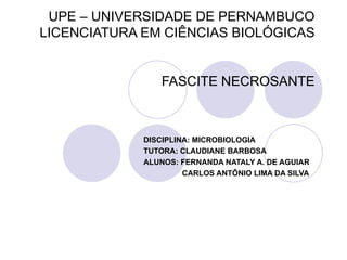 UPE – UNIVERSIDADE DE PERNAMBUCO LICENCIATURA EM CIÊNCIAS BIOLÓGICAS FASCITE NECROSANTE DISCIPLINA: MICROBIOLOGIA  TUTORA: CLAUDIANE BARBOSA  ALUNOS: FERNANDA NATALY A. DE AGUIAR CARLOS ANTÔNIO LIMA DA SILVA 