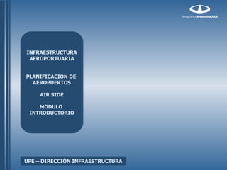 INFRAESTRUCTURA
 AEROPORTUARIA


PLANIFICACION DE
  AEROPUERTOS

    AIR SIDE

    MODULO
 INTRODUCTORIO




UPE – DIRECCIÓN INFRAESTRUCTURA
 