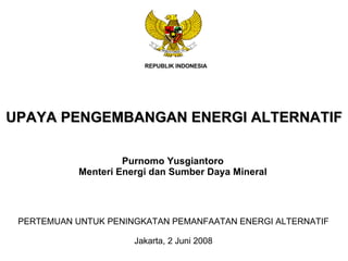 UPAYA PENGEMBANGAN ENERGI ALTERNATIF Purnomo Yusgiantoro Menteri Energi dan Sumber Daya Mineral PERTEMUAN UNTUK PENINGKATAN PEMANFAATAN ENERGI ALTERNATIF Jakarta, 2 Juni 2008 REPUBLIK INDONESIA 