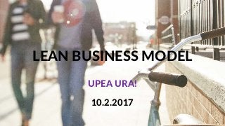 LEAN BUSINESS MODEL
UPEA URA!
10.2.2017
 