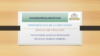 EPISTEMOLOGÍA DE LA EDUCACIÓN
ESCUELA DE VIENA 2019
FACILITADOR: GONZALO REMANCHE
DOCENTE: MARTHA HERRERA
 