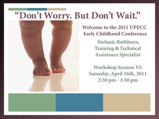 “Don’t Worry. But Don’t Wait.”
                Welcome to the 2011 UPECC
                Early Childhood Conference
                     Stefanie Rathburn,
                    Training & Technical
                    Assistance Specialist

                    Workshop Session VI:
                  Saturday, April 16th, 2011
                      2:30 pm - 3:30 pm
 
