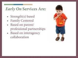 Early On Services Are:
• Strength(s) based
• Family Centered
• Based on parent/
  professional partnerships
• Based on interagency
  collaboration
 