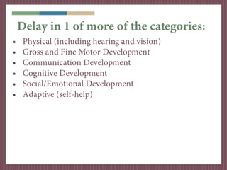 Delay in 1 of more of the categories:
•    Physical (including hearing and vision)
•    Gross and Fine Motor Development
•...