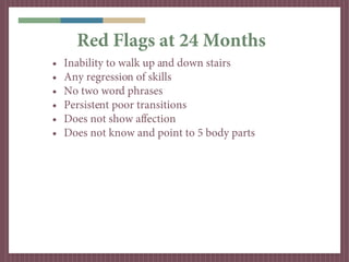 Red Flags at 24 Months
•   Inability to walk up and down stairs
•   Any regression of skills
•   No two word phrases
•   P...