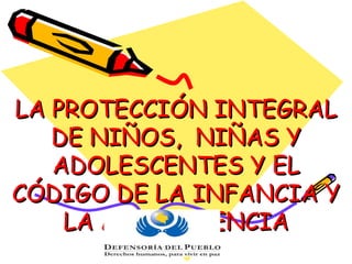 LA PROTECCIÓN INTEGRAL DE NIÑOS,  NIÑAS Y ADOLESCENTES Y EL CÓDIGO DE LA INFANCIA Y LA ADOLESCENCIA 