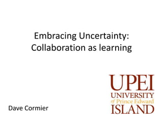 Embracing Uncertainty:
      Collaboration as learning




Dave Cormier
 