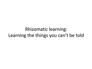 Rhizomatic learning:
Learning the things you can’t be told
 