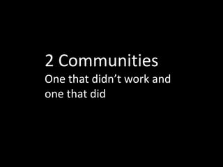 2 Communities
One that didn’t work and
one that did
 