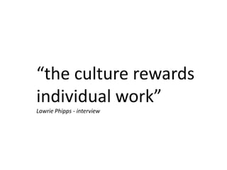 “the culture rewards
individual work”
Lawrie Phipps - interview
 