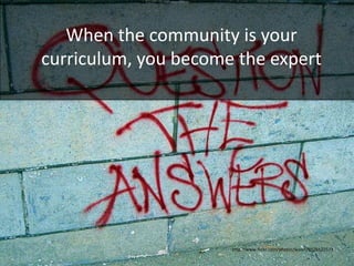 When the community is your
curriculum, you become the expert




                      http://www.flickr.com/photos/walkn/3526522573
 