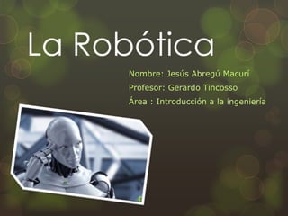 La Robótica
Nombre: Jesús Abregú Macurí
Profesor: Gerardo Tincosso
Área : Introducción a la ingeniería

 