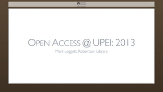 OPEN ACCESS @ UPEI: 2013
Mark Leggott, Robertson Library

 