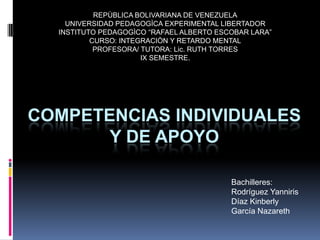 REPÙBLICA BOLIVARIANA DE VENEZUELA UNIVERSIDAD PEDAGOGÌCA EXPERIMENTAL LIBERTADOR INSTITUTO PEDAGOGÌCO “RAFAEL ALBERTO ESCOBAR LARA” CURSO: INTEGRACIÒN Y RETARDO MENTAL PROFESORA/ TUTORA: Lic. RUTH TORRES IX SEMESTRE. Competencias individuales y de apoyo Bachilleres: Rodríguez Yanniris Díaz Kinberly García Nazareth 