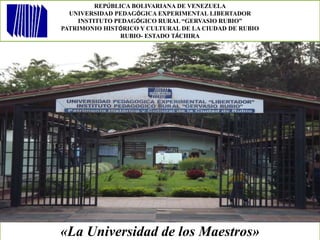 REPÚBLICA BOLIVARIANA DE VENEZUELA
UNIVERSIDAD PEDAGÓGICA EXPERIMENTAL LIBERTADOR
INSTITUTO PEDAGÓGICO RURAL “GERVASIO RUBIO”
PATRIMONIO HISTÓRICO Y CULTURAL DE LA CIUDAD DE RUBIO
RUBIO- ESTADO TÁCHIRA
«La Universidad de los Maestros»
 