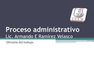 Proceso administrativoLic. Armando E Ramírez Velasco División del trabajo 