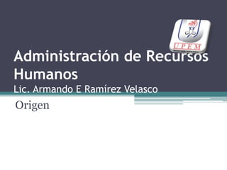 Administración de Recursos HumanosLic. Armando E Ramírez Velasco Origen 