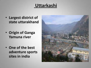 Uttarkashi
• Largest district of
state uttarakhand
• Origin of Ganga
Yamuna river
• One of the best
adventure sports
sites in india