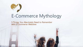 E-Commerce Mythology
5 Things You Absolutely Need to Remember
with E-Commerce Websites
 