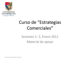 Curso de “Estrategias
                            Comerciales”
                                Sesiones 1- 2, Enero 2011
                                    Material de apoyo



Preparado por MBA N. Origgi ®
 