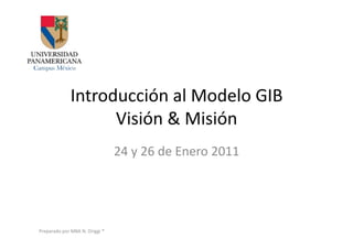 Introducción	
  al	
  Modelo	
  GIB	
  
                            Visión	
  &	
  Misión	
  
                                                   24	
  y	
  26	
  de	
  Enero	
  2011	
  




Preparado	
  por	
  MBA	
  N.	
  Origgi	
  ®	
  
 