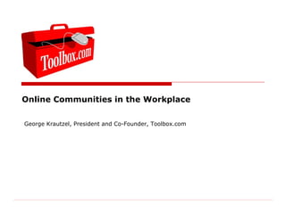 Online Communities in the Workplace George Krautzel, President and Co-Founder, Toolbox.com 