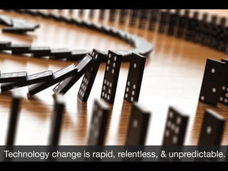 Technology change is rapid, relentless, & unpredictable.

 