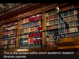 This is the context within which academic research
libraries operate.

 