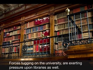 Forces tugging on the university, are exerting
pressure upon libraries as well.

 