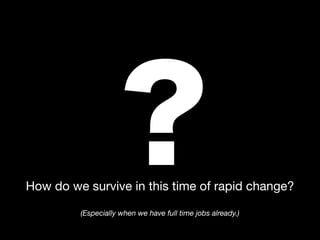 ?
How do we survive in this time of rapid change?
(Especially when we have full time jobs already.)

 