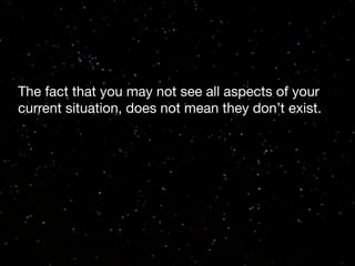 The fact that you may not see all aspects of your
current situation, does not mean they don’t exist.

 
