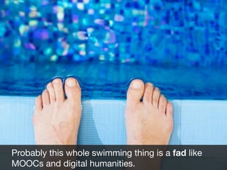 Probably this whole swimming thing is a fad like
MOOCs and digital humanities.
Fad

 