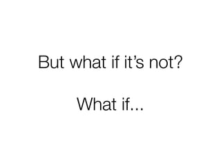 But what if it’s not?
What if...

 