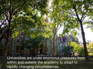 Universities are under enormous pressures from
within and outside the academy to adapt to
rapidly changing circumstances.

 