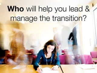 Who will help you lead &
manage the transition?

 