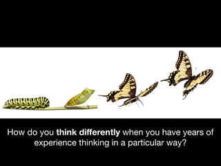 How do you think diﬀerently when you have years of
experience thinking in a particular way?

 
